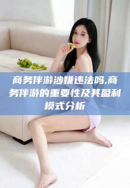 项城商务伴游涉嫌违法吗,商务伴游的重要性及其盈利模式分析