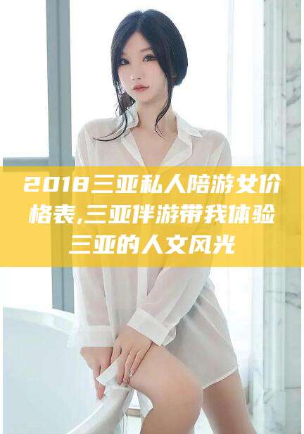 项城2018三亚私人陪游女价格表,三亚伴游带我体验三亚的人文风光
