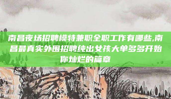 项城南昌夜场招聘模特兼职全职工作有哪些,南昌最真实外围招聘纯出女孩大单多多开始你灿烂的篇章