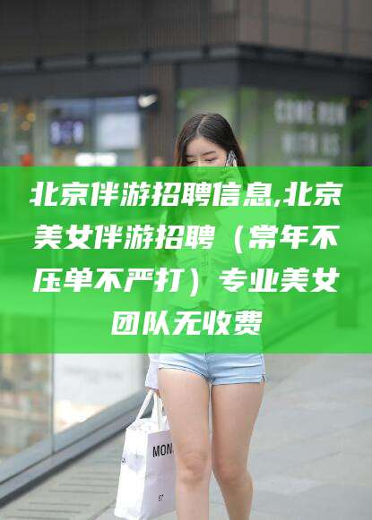 项城北京伴游招聘信息,北京美女伴游招聘（常年不压单不严打）专业美女团队无收费
