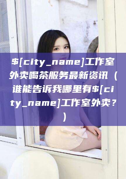 项城工作室外卖喝茶服务最新资讯（谁能告诉我哪里有项城工作室外卖？）