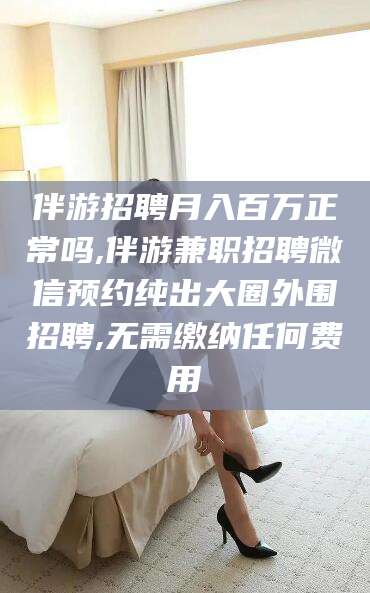 项城伴游招聘月入百万正常吗,伴游兼职招聘微信预约纯出大圈外围招聘,无需缴纳任何费用