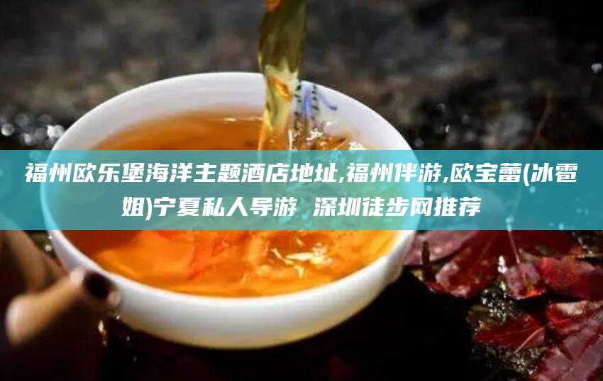 项城福州欧乐堡海洋主题酒店地址,福州伴游,欧宝蕾(冰雹姐)宁夏私人导游 深圳徒步网推荐