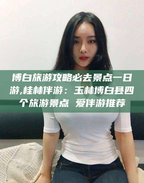 项城博白旅游攻略必去景点一日游,桂林伴游：玉林博白县四个旅游景点 爱伴游推荐