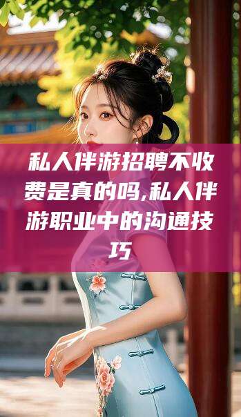 项城私人伴游招聘不收费是真的吗,私人伴游职业中的沟通技巧