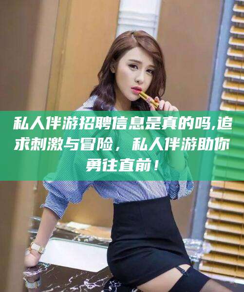 项城私人伴游招聘信息是真的吗,追求刺激与冒险，私人伴游助你勇往直前！
