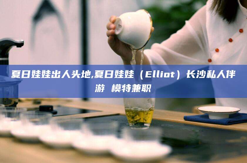 项城夏日娃娃出人头地,夏日娃娃（Elliot）长沙私人伴游 模特兼职