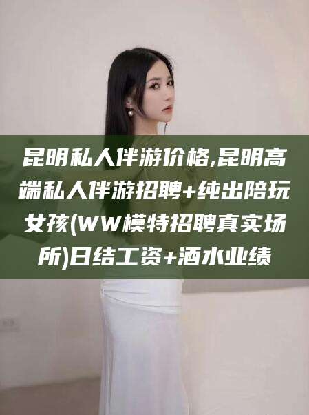 项城昆明私人伴游价格,昆明高端私人伴游招聘+纯出陪玩女孩(WW模特招聘真实场所)日结工资+酒水业绩