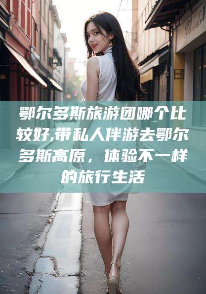 项城鄂尔多斯旅游团哪个比较好,带私人伴游去鄂尔多斯高原，体验不一样的旅行生活