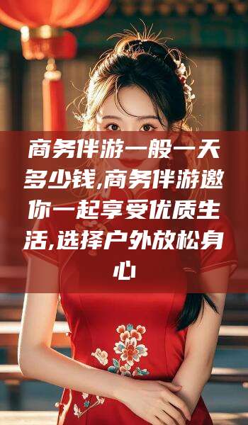 项城商务伴游一般一天多少钱,商务伴游邀你一起享受优质生活,选择户外放松身心