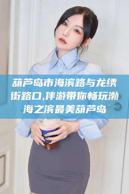 项城葫芦岛市海滨路与龙绣街路口,伴游带你畅玩渤海之滨最美葫芦岛