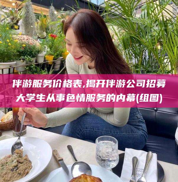 项城伴游服务价格表,揭开伴游公司招募大学生从事色情服务的内幕(组图)