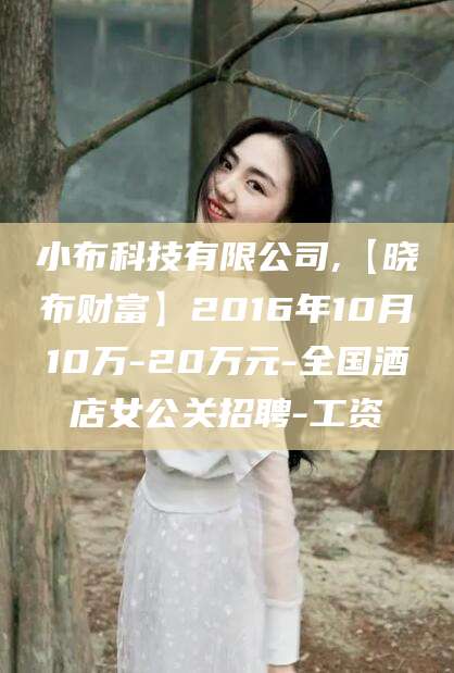 项城小布科技有限公司,【晓布财富】2016年10月10万-20万元-全国酒店女公关招聘-工资