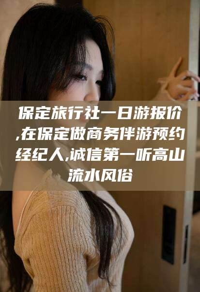 项城保定旅行社一日游报价,在保定做商务伴游预约经纪人,诚信第一听高山流水风俗