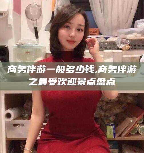 项城商务伴游一般多少钱,商务伴游之最受欢迎景点盘点