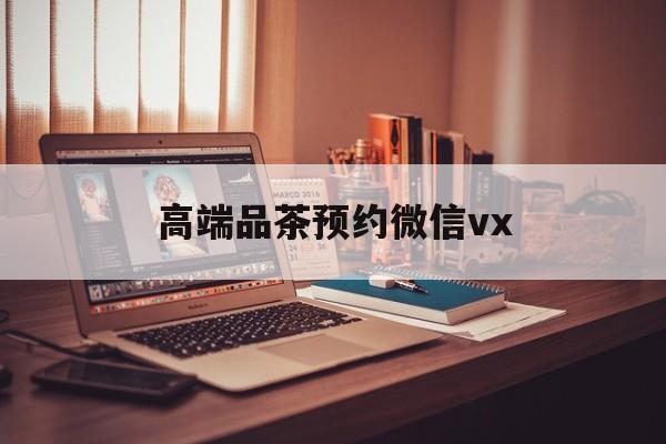 项城关于高端品茶预约微信vx的信息
