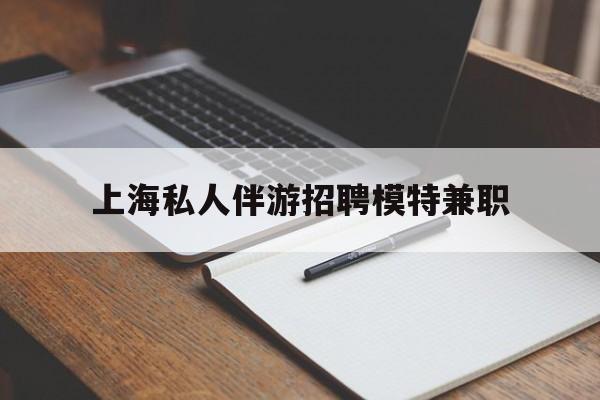 项城关于上海私人伴游招聘模特兼职的信息